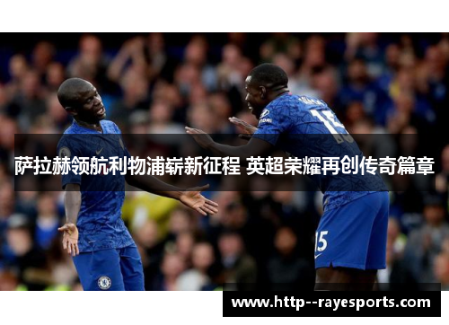 萨拉赫领航利物浦崭新征程 英超荣耀再创传奇篇章