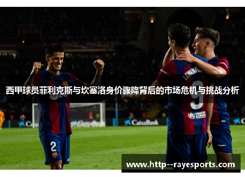 西甲球员菲利克斯与坎塞洛身价骤降背后的市场危机与挑战分析