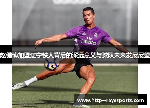 赵健博加盟辽宁铁人背后的深远意义与球队未来发展展望