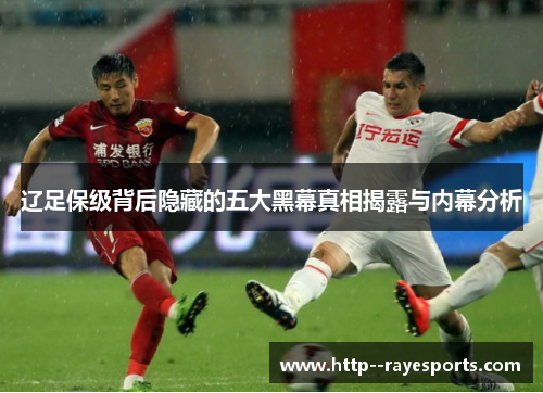 辽足保级背后隐藏的五大黑幕真相揭露与内幕分析 辽足保级背后隐藏的五大黑幕真相揭露与内幕分析