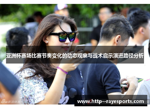 亚洲杯赛场比赛节奏变化的动态观察与战术启示演进路径分析 亚洲杯赛场比赛节奏变化的动态观察与战术启示演进路径分析
