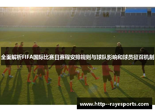 全面解析FIFA国际比赛日赛程安排规则与球队影响和球员征召机制