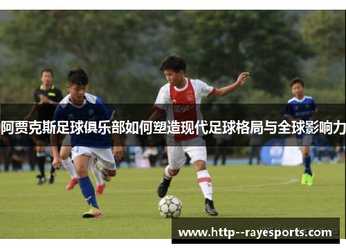 阿贾克斯足球俱乐部如何塑造现代足球格局与全球影响力 阿贾克斯足球俱乐部如何塑造现代足球格局与全球影响力