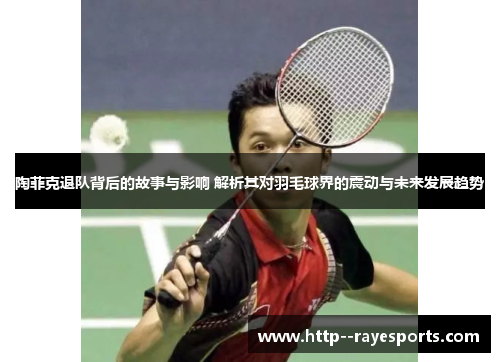 陶菲克退队背后的故事与影响 解析其对羽毛球界的震动与未来发展趋势