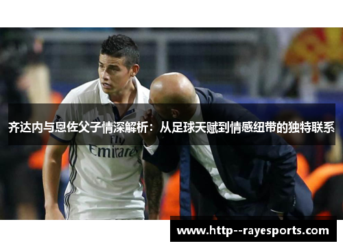 齐达内与恩佐父子情深解析：从足球天赋到情感纽带的独特联系