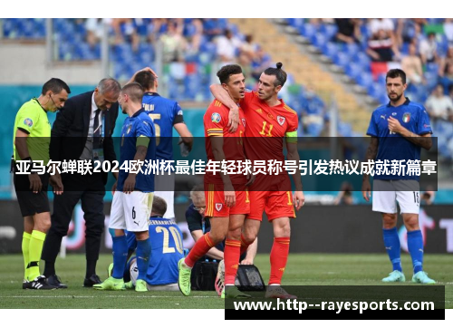 亚马尔蝉联2024欧洲杯最佳年轻球员称号引发热议成就新篇章