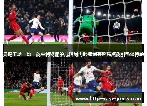 曼城主场一比一战平利物浦争冠格局再起波澜英超焦点战引热议持续 曼城主场一比一战平利物浦争冠格局再起波澜英超焦点战引热议持续