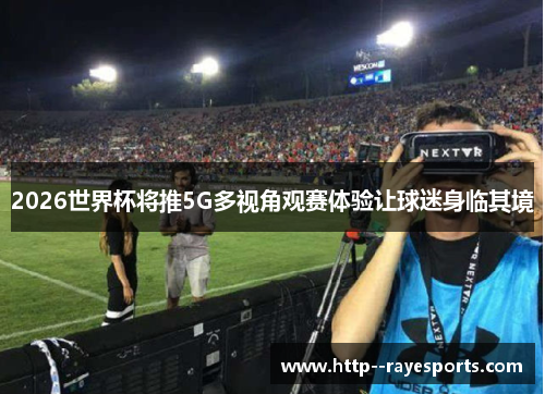 2026世界杯将推5G多视角观赛体验让球迷身临其境 2026世界杯将推5G多视角观赛体验让球迷身临其境
