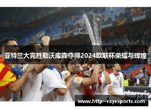 亚特兰大完胜勒沃库森夺得2024欧联杯荣耀与辉煌 亚特兰大完胜勒沃库森夺得2024欧联杯荣耀与辉煌
