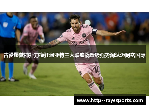 古赞屡献神扑力挽狂澜亚特兰大联鏖战晋级强势淘汰迈阿密国际 古赞屡献神扑力挽狂澜亚特兰大联鏖战晋级强势淘汰迈阿密国际