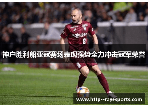 神户胜利船亚冠赛场表现强势全力冲击冠军荣誉