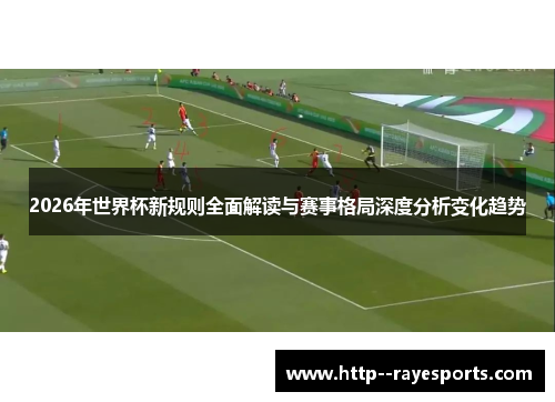 2026年世界杯新规则全面解读与赛事格局深度分析变化趋势