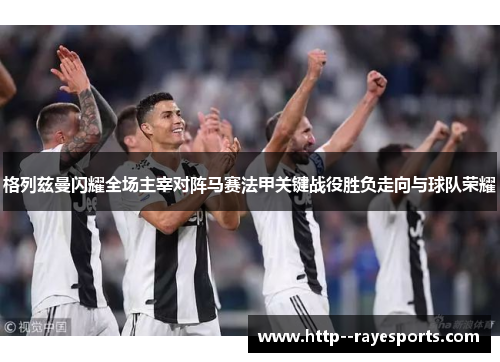 格列兹曼闪耀全场主宰对阵马赛法甲关键战役胜负走向与球队荣耀