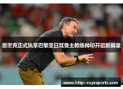 恩里克正式执掌巴黎圣日耳曼主教练帅印开启新篇章 恩里克正式执掌巴黎圣日耳曼主教练帅印开启新篇章