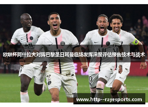 欧联杯阿什拉夫对阵巴黎圣日耳曼临场发挥深度评估报告技术与战术